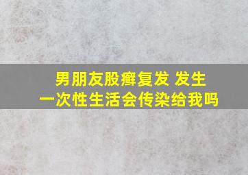 男朋友股癣复发 发生一次性生活会传染给我吗